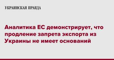 Тарас Качка - Аналитика ЕС демонстрирует, что продление запрета экспорта из Украины не имеет оснований - pravda.com.ua - Украина - Киев - Брюссель - Ес