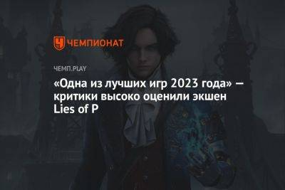 «Одна из лучших игр 2023 года» — критики высоко оценили экшен Lies of P - championat.com
