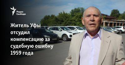 Житель Уфы отсудил компенсацию за судебную ошибку 1959 года - svoboda.org - Россия - Башкирия - Уфа