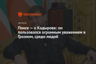 Рамзан Кадыров - Понсе — о Кадырове: он пользовался огромным уважением в Грозном, среди людей - championat.com - респ. Чечня - Тольятти