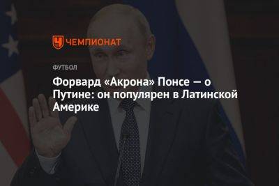 Владимир Путин - Форвард «Акрона» Понсе — о Путине: он популярен в Латинской Америке - championat.com - Россия - Венесуэла - Тольятти