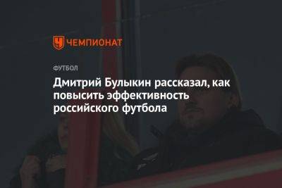 Дмитрий Булыкин - Дмитрий Булыкин рассказал, как повысить эффективность российского футбола - championat.com - Москва
