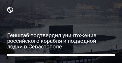 Генштаб подтвердил уничтожение российского корабля и подводной лодки в Севастополе - liga.net - Украина - Севастополь