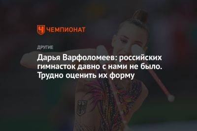 Дарья Варфоломеев: российских гимнасток давно с нами не было. Трудно оценить их форму - championat.com - Германия