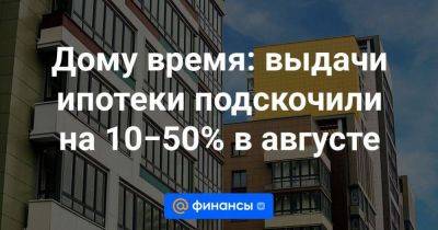 Дому время: выдачи ипотеки подскочили на 10−50% в августе - smartmoney.one - Россия - Санкт-Петербург