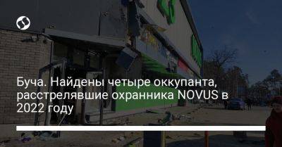 Буча. Найдены четыре оккупанта, расстрелявшие охранника NOVUS в 2022 году - liga.net - Россия - Украина