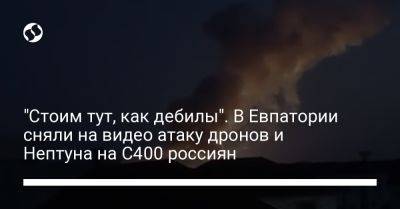 "Стоим тут, как дебилы". В Евпатории сняли на видео атаку дронов и Нептуна на С400 россиян - liga.net - Россия - Украина - Крым - Евпатория