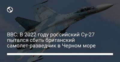 BBC: В 2022 году российский Су-27 пытался сбить британский самолет-разведчик в Черном море - liga.net - Россия - Украина - Минск