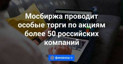 Мосбиржа проводит особые торги по акциям более 50 российских компаний - smartmoney.one