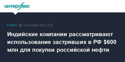 Индийские компании рассматривают использование застрявших в РФ $600 млн для покупки российской нефти - smartmoney.one - Москва - Россия - Индия - Нью-Дели