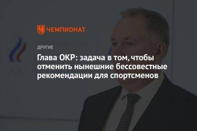 Станислав Поздняков - Глава ОКР: задача в том, чтобы отменить нынешние бессовестные рекомендации для спортсменов - championat.com - Россия - Париж