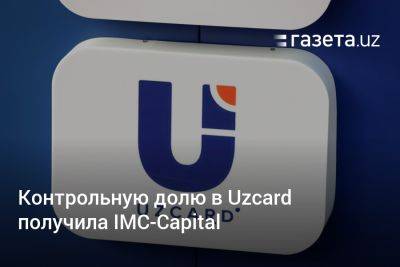 Контрольную долю в Uzcard получила IMC-Capital - gazeta.uz - Узбекистан - Эмираты