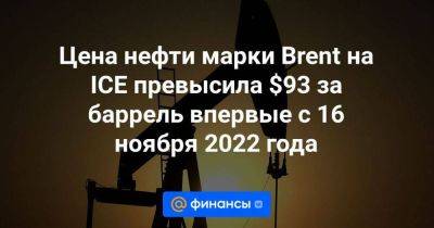 Цена нефти марки Brent на ICE превысила $93 за баррель впервые с 16 ноября 2022 года - smartmoney.one - Москва - Лондон