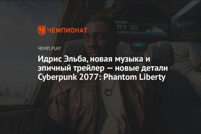 Идрис Эльба - Идрис Эльба, новая музыка и эпичный трейлер — новые детали Cyberpunk 2077: Phantom Liberty - championat.com