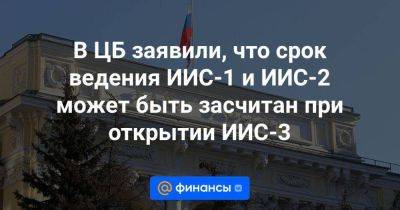 В ЦБ заявили, что срок ведения ИИС-1 и ИИС-2 может быть засчитан при открытии ИИС-3 - smartmoney.one - Россия