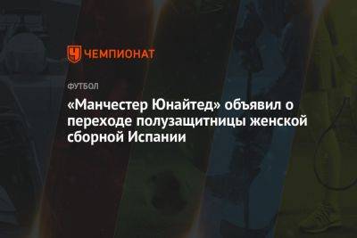 «Манчестер Юнайтед» объявил о переходе полузащитницы женской сборной Испании - championat.com - Испания