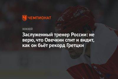 Александр Овечкин - Уэйн Гретцки - Юрий Новиков - Заслуженный тренер России: не верю, что Овечкин спит и видит, как он бьёт рекорд Гретцки - championat.com - Россия - Вашингтон - Канада