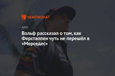 Максим Ферстаппен - Вольф Тото - Вольф рассказал о том, как Ферстаппен чуть не перешёл в «Мерседес» - championat.com