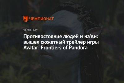 Противостояние людей и на'ви: вышел сюжетный трейлер игры Avatar: Frontiers of Pandora - championat.com