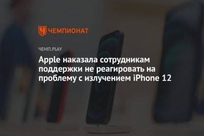 Apple наказала сотрудникам поддержки не реагировать на проблему с излучением iPhone 12 - championat.com - Бельгия - Германия - Франция