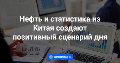 Нефть и статистика из Китая создают позитивный сценарий дня - smartmoney.one - Россия - Китай - США