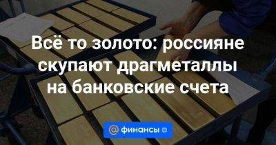 Всё то золото: россияне скупают драгметаллы на банковские счета - smartmoney.one