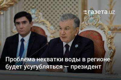 Шавкат Мирзиеев - Проблема нехватки воды в регионе будет усугубляться — президент Узбекистана - gazeta.uz - Узбекистан - Душанбе