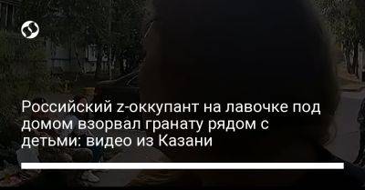 Российский z-оккупант на лавочке под домом взорвал гранату рядом с детьми: видео из Казани - liga.net - Украина - Казань - район Советский, Казань