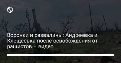 Воронки и развалины: Андреевка и Клещеевка после освобождения от рашистов – видео - liga.net - Россия - Украина