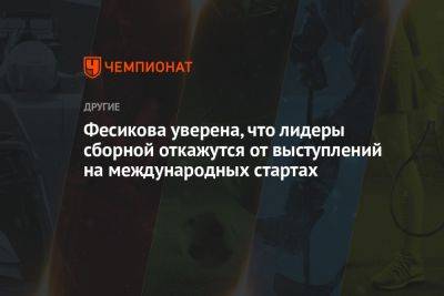 Фесикова уверена, что лидеры сборной откажутся от выступлений на международных стартах - championat.com - Россия