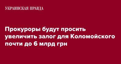 Игорь Коломойский - Прокуроры будут просить увеличить залог для Коломойского почти до 6 млрд грн - pravda.com.ua - Киев