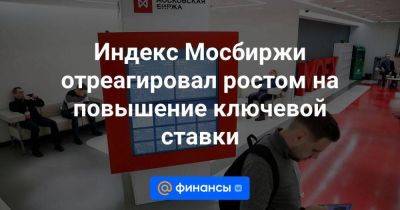 Индекс Мосбиржи отреагировал ростом на повышение ключевой ставки - smartmoney.one - Россия