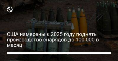 США намерены к 2025 году поднять производство снарядов до 100 000 в месяц - liga.net - США - Украина - Калибр