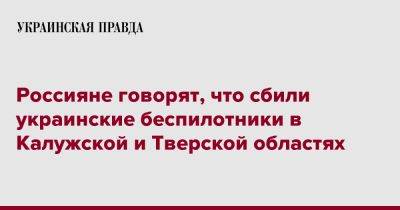 Россияне говорят, что сбили украинские беспилотники в Калужской и Тверской областях - pravda.com.ua - Россия - Калужская обл. - Тверская обл.