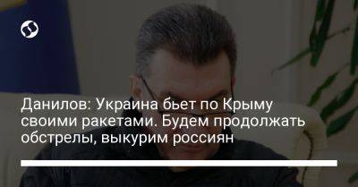 Алексей Данилов - Данилов: Украина бьет по Крыму своими ракетами. Будем продолжать обстрелы, выкурим россиян - liga.net - Россия - Украина - Крым - Севастополь - Минск