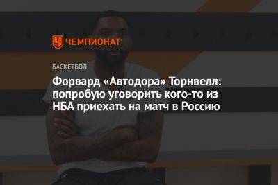 Форвард «Автодора» Торнвелл: попробую уговорить кого-то из НБА приехать на матч в Россию - championat.com - Россия - Саратов
