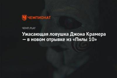 Ужасающая ловушка Джона Крамера — в новом отрывке из «Пилы 10» - championat.com - Мексика