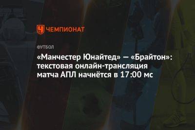 «Манчестер Юнайтед» — «Брайтон»: текстовая онлайн-трансляция матча начнётся в 17:00 мск - championat.com - Англия - Австралия