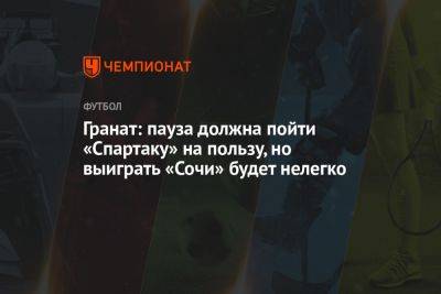 Владимир Гранат - Марья Куцубеева - Гранат: пауза должна пойти «Спартаку» на пользу, но выиграть «Сочи» будет нелегко - championat.com - Москва - Россия - Сочи