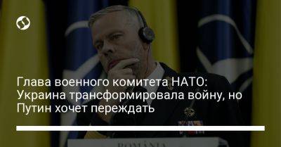 Роб Бауэр - Глава военного комитета НАТО: Украина трансформировала войну, но Путин хочет переждать - liga.net - Россия - Украина