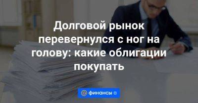 Долговой рынок перевернулся с ног на голову: какие облигации покупать - smartmoney.one - Россия