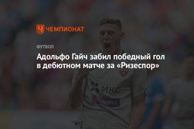 Адольфо Гайч забил победный гол в дебютном матче за «Ризеспор» - championat.com - Москва - Турция