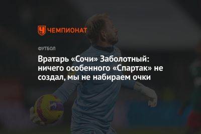 Вратарь «Сочи» Заболотный: ничего особенного «Спартак» не создал, мы не набираем очки - championat.com - Москва - Россия - Сочи