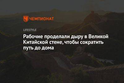 Рабочие проделали дыру в Великой Китайской стене, чтобы сократить путь до дома - championat.com - Китай