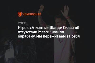 Игрок «Атланты» Шанде Силва об отсутствии Месси: нам по барабану, мы переживаем за себя - championat.com - Португалия