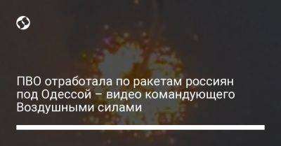 Николай Олещук - ПВО отработала по ракетам россиян под Одессой – видео командующего Воздушными силами - liga.net - Россия - Украина - Одесса - Одесская обл.