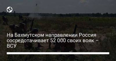 Илья Евлаш - На Бахмутском направлении Россия сосредотачивает 52 000 своих вояк – ВСУ - liga.net - Россия - Украина