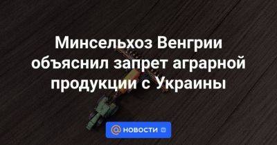 Владимир Зеленский - Минсельхоз Венгрии объяснил запрет аграрной продукции с Украины - smartmoney.one - Россия - Украина - Румыния - Венгрия - Польша - Болгария - Брюссель - Словакия