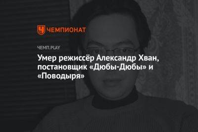 Умер режиссёр Александр Хван, постановщик «Дюбы-Дюбы» и «Поводыря» - championat.com - Россия