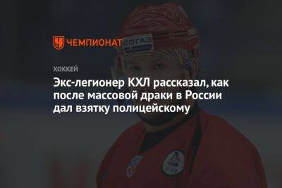 Экс-легионер КХЛ рассказал, как после массовой драки в России дал взятку полицейскому - championat.com - Россия - Канада